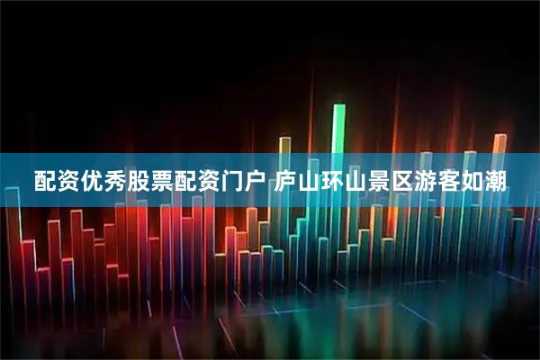 配资优秀股票配资门户 庐山环山景区游客如潮